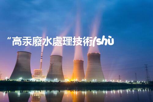 “高汞廢水處理技術(shù)，綠色環(huán)保新篇章”